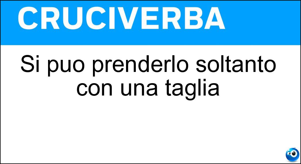 Si può prenderlo soltanto con una taglia