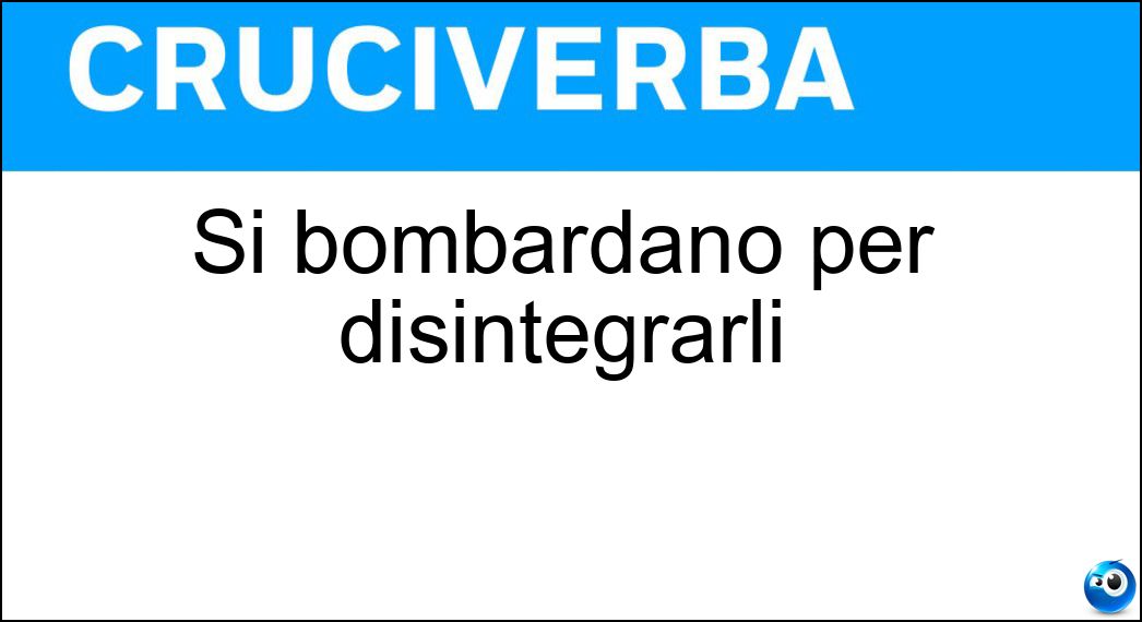 bombardano disintegrarli