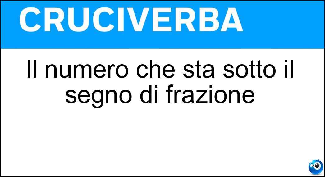 Il numero che sta sotto il segno di frazione