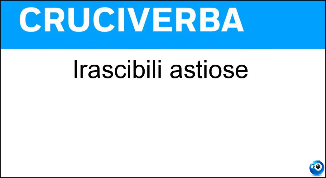 irascibili astiose