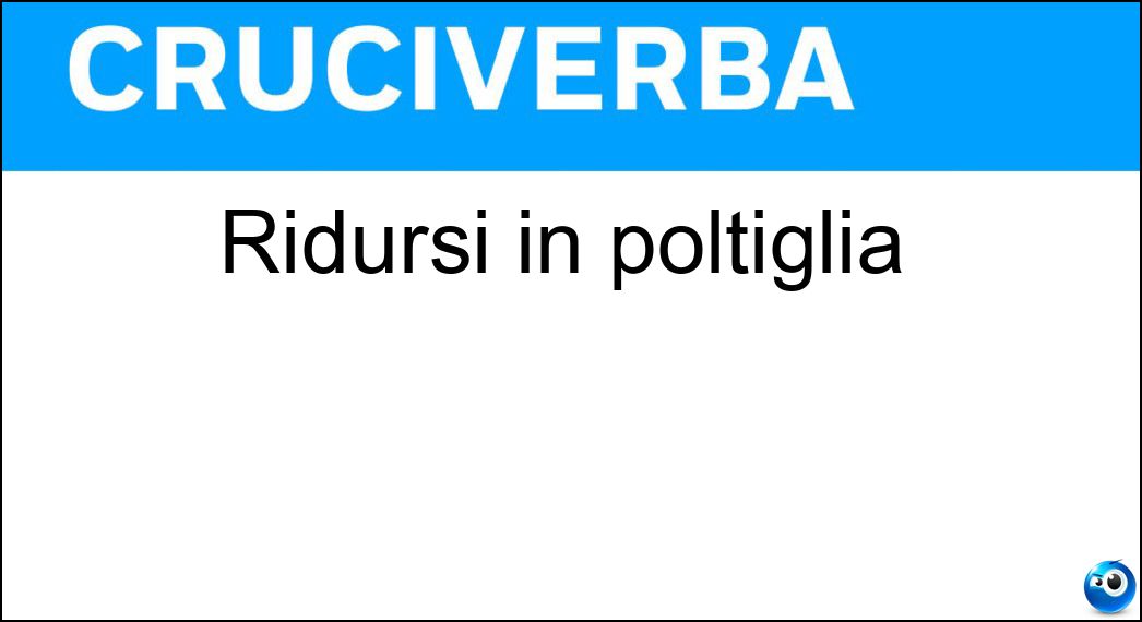 ridursi poltiglia